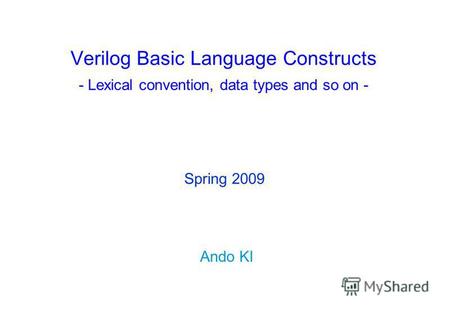 Verilog Basic Language Constructs - Lexical convention, data types and so on - Ando KI Spring 2009.