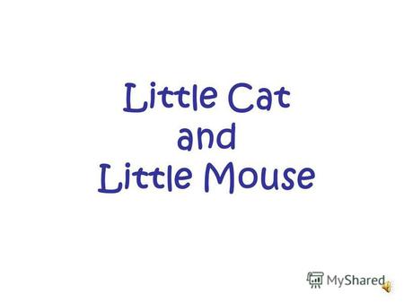 Little Cat and Little Mouse Little mouse, little mouse, Where is your house?