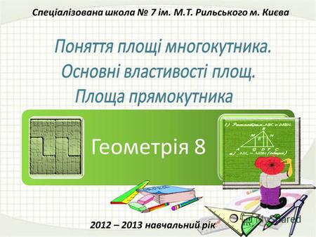 Геометрія 8 Спеціалізована школа 7 ім. М.Т. Рильського м. Києва 2012 – 2013 навчальний рік.