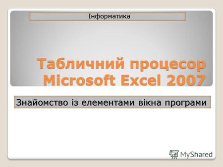 Табличний процесор Microsoft Excel 2007 Інформатика Знайомство із елементами вікна програми.