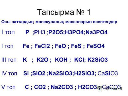 Тапсырма 1 Осы заттардың молекулалық массаларын есептеңдер І топ P ;PH3 ;P2O5;H3PO4;Na3PO4 І топ Fe ; FeCl2 ; FeO ; FeS ; FeSO4 ІІІ топ K ; K2O ; KOH ;