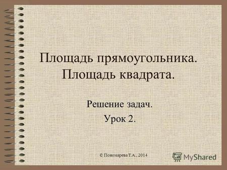 Площадь прямоугольника. Площадь квадрата. Решение задач. Урок 2. © Пономарева Т.А., 2014.