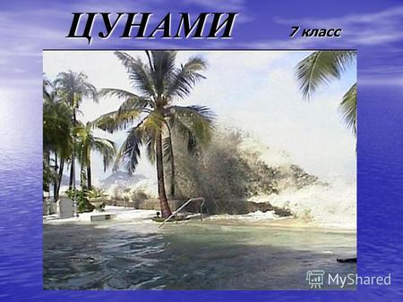 ЦУНАМИ 7 класс. Происхождение и классификация цунами Цунами - гигантские океанские волны, которые возникают в результате подводных или островных землетрясений.