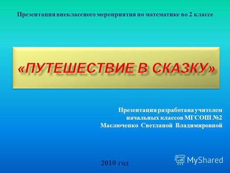 2010 год Презентация внеклассного мероприятия по математике во 2 классе Презентация разработана учителем начальных классов МГСОШ 2 Маслюченко Светланой.