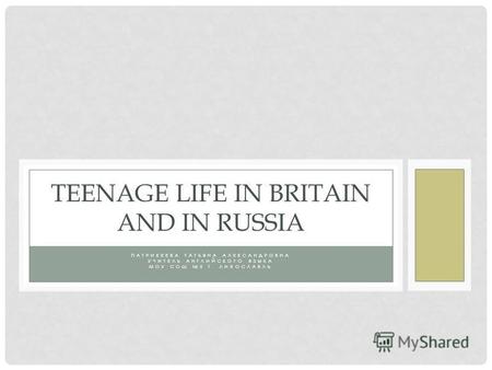 ПАТРИКЕЕВА ТАТЬЯНА АЛЕКСАНДРОВНА УЧИТЕЛЬ АНГЛИЙСКОГО ЯЗЫКА МОУ СОШ 2 Г. ЛИХОСЛАВЛЬ TEENAGE LIFE IN BRITAIN AND IN RUSSIA.