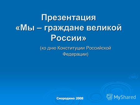 Презентация «Мы – граждане великой России» (ко дню Конституции Российской Федерации) Смородино 2008.