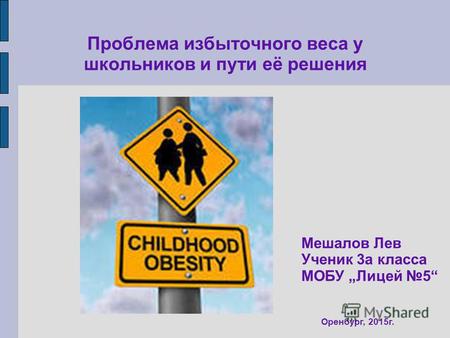 Проблема избыточного веса у школьников и пути её решения Оренбург, 2015 г. Мешалов Лев Ученик 3 а класса МОБУ Лицей 5.