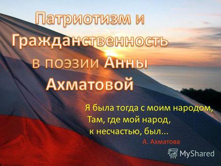 Я была тогда с моим народом, Там, где мой народ, к несчастью, был... А. Ахматова.