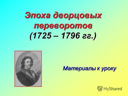 Эпоха дворцовых переворотов (1725 – 1796 гг.) Материалы к уроку.