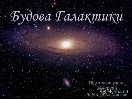Будова Галактики Підготував учень 34-ї групи Лебедєв Владислав.
