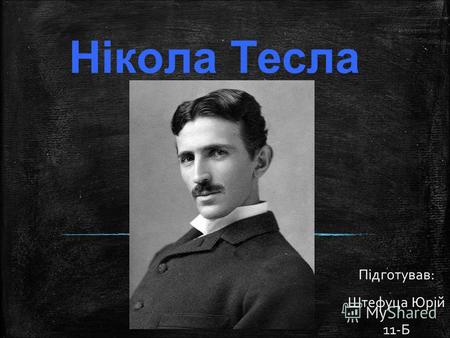 Нікола Тесла Підготував: Штефуца Юрій 11-Б. Біографія Ні́кола Те́сла сербський та американський винахідник і фізик. Походив із сербської сім'ї, згодом.