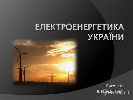 Виконав: Шевцов Ренат. Електроенергетика базова галузь економіки України. Вона одна з найстарших у країні. Виробництво електроенергії ґрунтується на спалюванні.