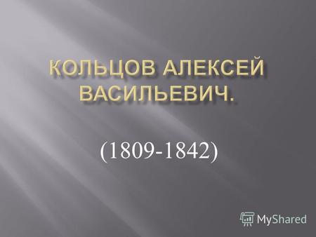 (1809-1842). Алексе́й Васи́льевич Кольцо́в Алексе́й Васи́льевич Кольцо́в Алексей Васильевич Кольцов - родился 15 октября 1809 г. в Воронеже, выдающийся.