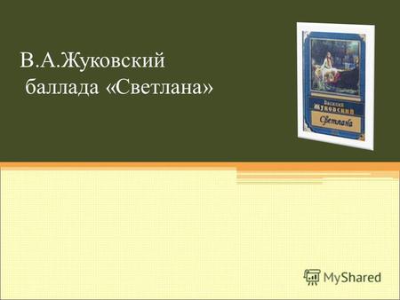В.А.Жуковский баллада «Светлана». А.С.Пушкин «Его стихов пленительная сладость Пройдёт веков завистливую даль»