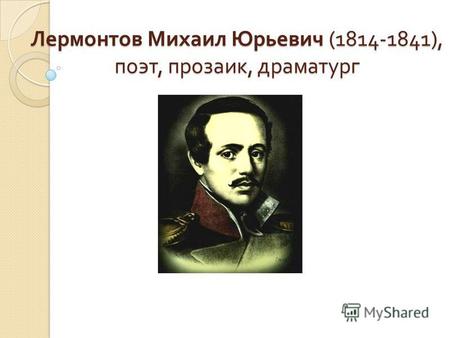 Лермонтов Михаил Юрьевич (1814-1841), поэт, прозаик, драматург.