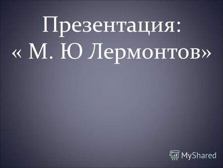 Презентация: « М. Ю Лермонтов». Лермонтов Михаил Юрьевич (1814-1841) Поэт, прозаик, драматург.