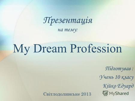 Презентація на тему: My Dream Profession Підготував : Учень 10 класу Кійко Едуард Світлодолинське 2013.
