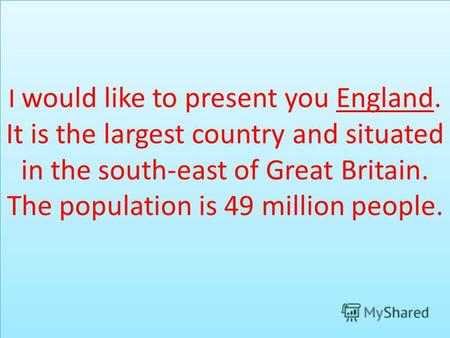 I would like to present you England. It is the largest country and situated in the south-east of Great Britain. The population is 49 million people.