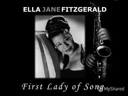 ELLAJANEFITZGERALD First Lady of Song. Родилась 15 апреля 1917 в городе Ньюпорт- Ньюс, штат Виргиния в семье с афроамериканскими и ирландскими корнями.