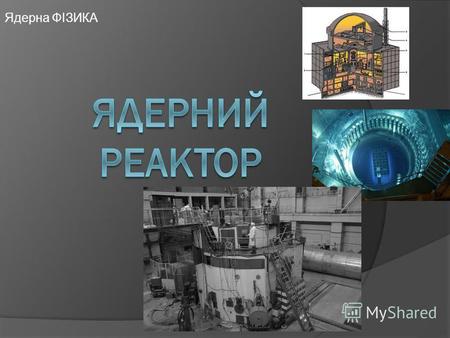 Ядерна ФІЗИКА. Ядерній реактор ЯДЕРНИЙ РЕАКТОР -це пристрій, в якому реакція поділу атомного ядра (а іноді - ЯДЕРНИЙ СИНТЕЗ - див ТОКАМАК) використовується.