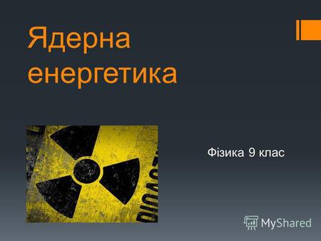 Ядерна енергетика Фізика 9 клас. Атомна енергетика України Україна належить до тих країн світу, в яких завдяки наявності високих технологій і висококваліфікованих.