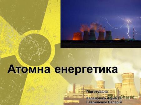 Атомна енергетика Підготували Карамушко Аліна та Гавриленко Валерій.