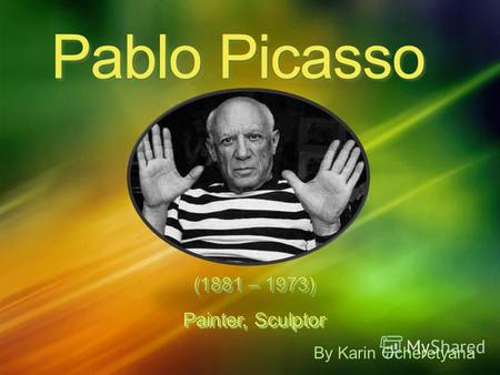 Pablo Picasso (1881 – 1973) Painter, Sculptor (1881 – 1973) Painter, Sculptor By Karin Ocheretyana.