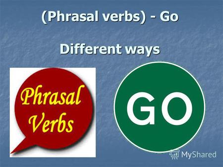 (Phrasal verbs) - Go Different ways. go around go around Розходжувати скрізь, обходити, крутитися, розповсюджува тись Розходжувати скрізь, обходити, крутитися,