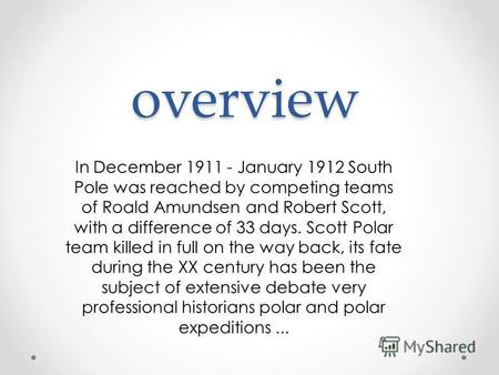Overview In December 1911 - January 1912 South Pole was reached by competing teams of Roald Amundsen and Robert Scott, with a difference of 33 days. Scott.