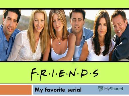 My favorite serial. Friends is an American comedy television series. It was on television from September 22, 1994 to May 6, 2004. It is about 6 friends.