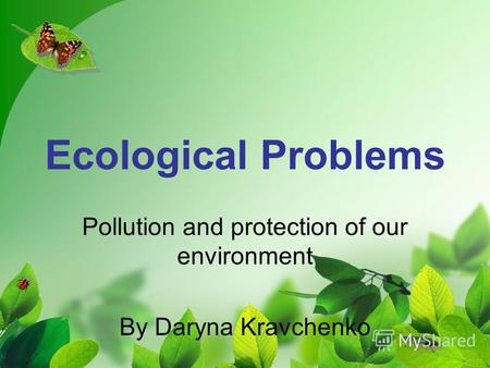 Ecological Problems Pollution and protection of our environment By Daryna Kravchenko.