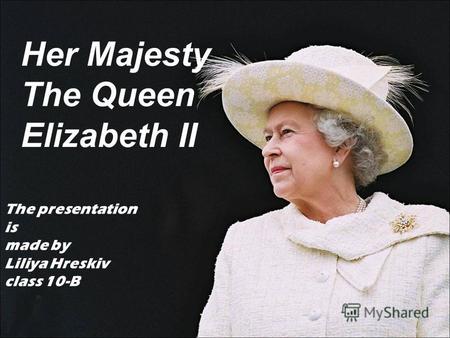 The presentation is made by Liliya Hreskiv class 10-B Her Majesty The Queen Elizabeth II.