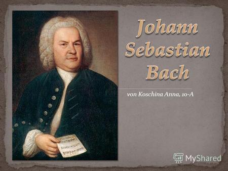 Von Koschina Anna, 10-A. Johann Sebastian Bach wurde 1685 in der Stadt Eisenach in Thüringen geboren. Er war das achte Kind vom Hofmusiker Johann Ambrosius.