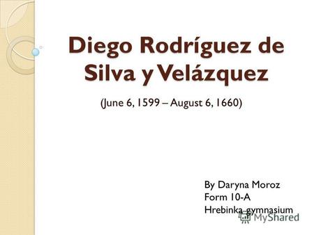 Diego Rodríguez de Silva y Velázquez (June 6, 1599 – August 6, 1660) By Daryna Moroz Form 10-A Hrebinka gymnasium.