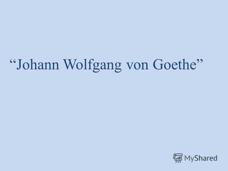 Johann Wolfgang von Goethe. (1749 – 1832) Der gr ӧ sste deutsche Dichter, Naturwissenschaftler, Staatsmann, Denker, der bedeutenste Vertreter der Weltliteratur.