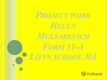 P ROJECT WORK H ELEN M ULYAREVICH F ORM 11-A L ITYN SCHOOL 1.