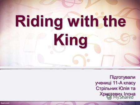Riding with the King Підготували учениці 11-А класу Стрільник Юлія та Христевич Ілона.