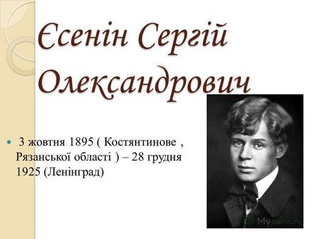 Єсенін Сергій Олександрович 3 жовтня 1895 ( Костянтинове, Рязанської області ) – 28 грудня 1925 (Ленінград)