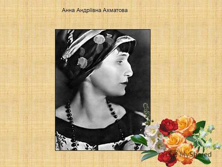 Анна Андріївна Ахматова. Народилася в Одесі 11 червня 1889 в сім'ї інженер-капітана 2- го рангу Андрія Антоновича Горенко та Інни Еразмівни. Після народження.