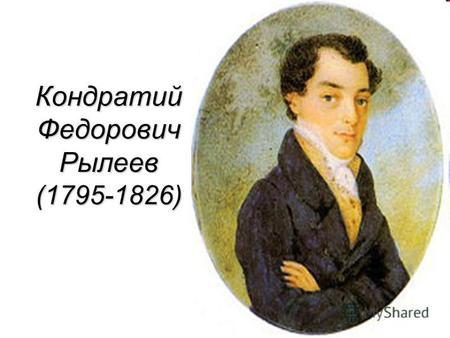Кондратий Федорович Рылеев (1795-1826). К.Ф.Рылеев-декабрист и поэт.Родился 18 сентября 1795 года в селе Батово.В 1801 1814 годах учился в Петербургском.