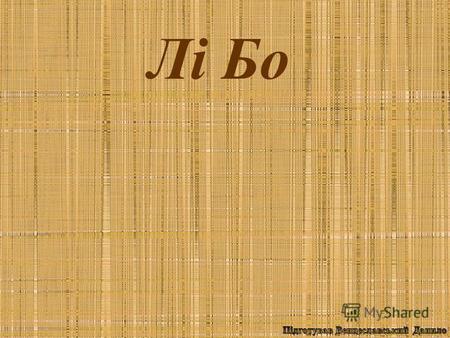 Лі Бо Лі Бо (кит., Lǐ Bái чи Lǐ Bó; *701 762) китайський поет епохи Тан. Використовував традиційні літературні форми, але його багатство уяви і мови принесло.