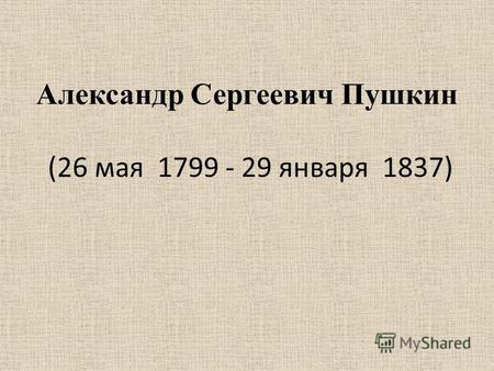 Александр Сергеевич Пушкин (26 мая 1799 - 29 января 1837)