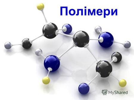 Полімери Полімери природні та штучні сполуки, молекули яких складаються з великого числа повторюваних однакових або різних за будовою атомних угруповань,