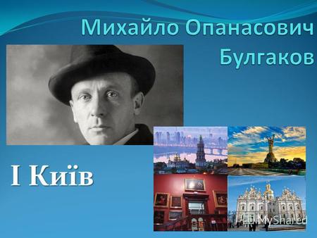 І Київ Російський письменник українського походження, драматург, театральний режисер. Михайло Булгаков народився 3 (15) травня 1891 р. в родині професора.