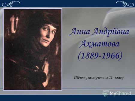 Анна Андріївна Ахматова (1889-1966) Підготувала учениця 11- класу.