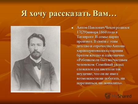 Я хочу рассказать Вам… Антон Павлович Чехов родился 17(29)января 1860 года в Таганроге. В семье царил произвол. В связи с этим детство и отрочество Антона.
