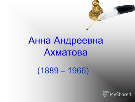 Анна Андреевна Ахматова (1889 – 1966). Родилась в июне 1889 года в Одессе, в семье морского инженера. Первые стихотворения Анна посвятила любимому поэту.