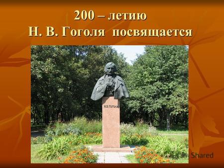 200 – летию Н. В. Гоголя посвящается. Знаю, что моё имя после меня будет счастливее меня. Знаю, что моё имя после меня будет счастливее меня. Н.В. Гоголь.