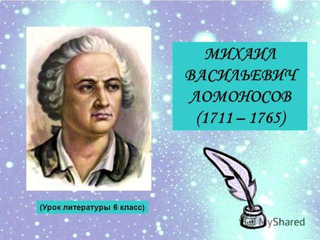 МИХАИЛ ВАСИЛЬЕВИЧ ЛОМОНОСОВ (1711 – 1765) (Урок литературы 6 класс)