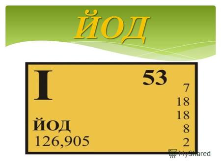 ЙОД Йод – хімічний елемент VII групи періодичної системи Менделєєва. Атомний номер - 53. Відносна атомна маса 126,9045. Галоген. Із наявних в природі галогенів.